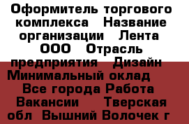 Оформитель торгового комплекса › Название организации ­ Лента, ООО › Отрасль предприятия ­ Дизайн › Минимальный оклад ­ 1 - Все города Работа » Вакансии   . Тверская обл.,Вышний Волочек г.